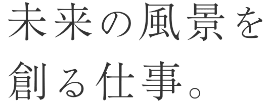 未来の風景を創る仕事。